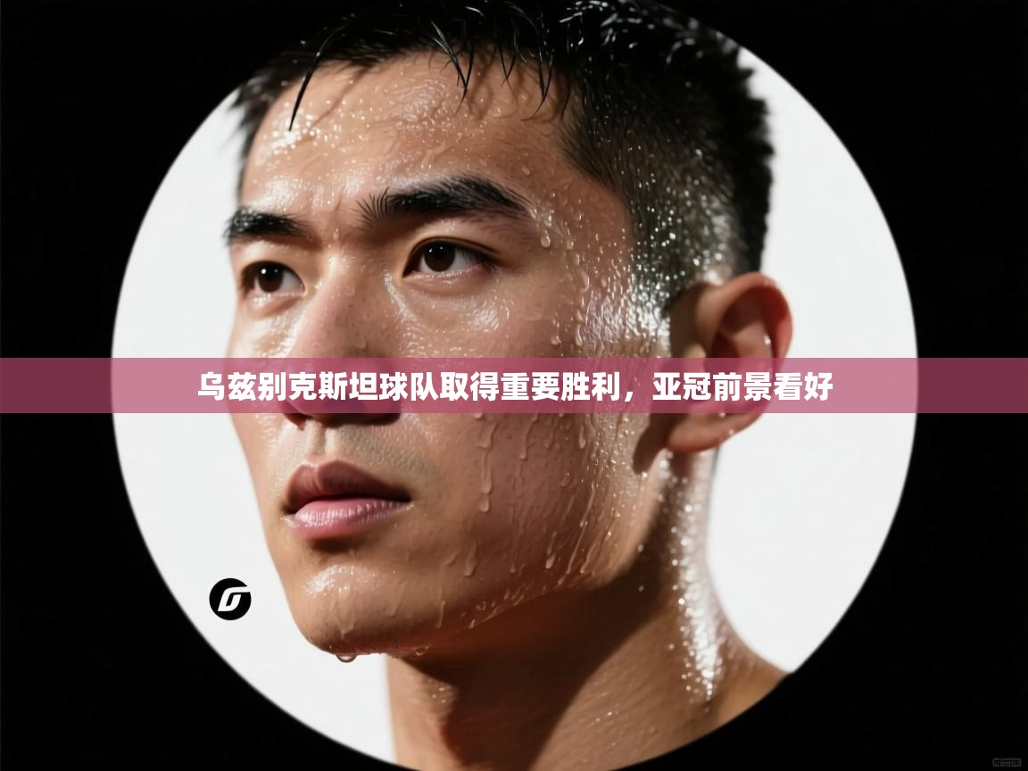 开云体育app投诉-乌兹别克斯坦球队取得重要胜利,亚冠前景看好  第1张