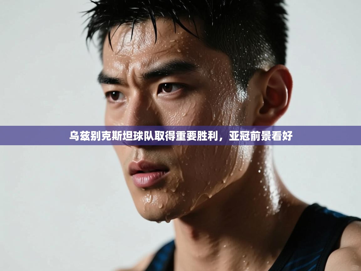 开云体育app投诉-乌兹别克斯坦球队取得重要胜利,亚冠前景看好  第2张