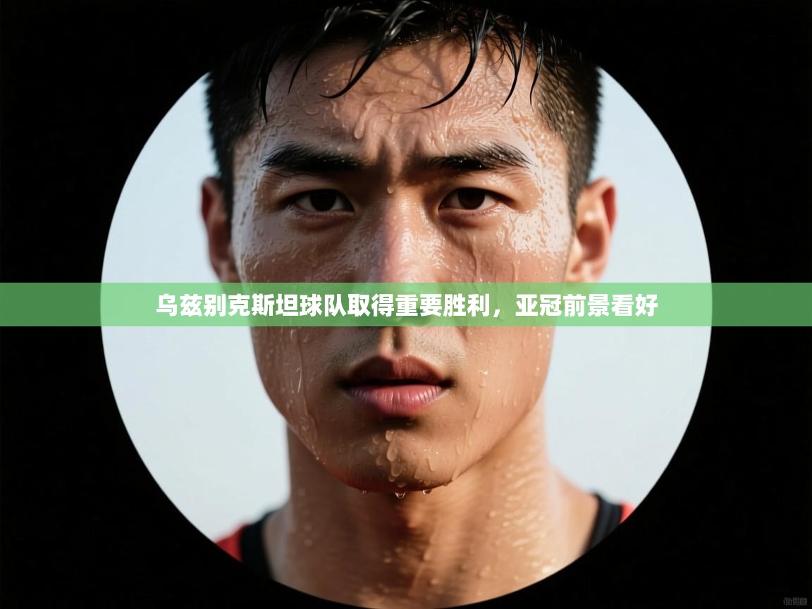 开云体育app投诉-乌兹别克斯坦球队取得重要胜利,亚冠前景看好  第3张