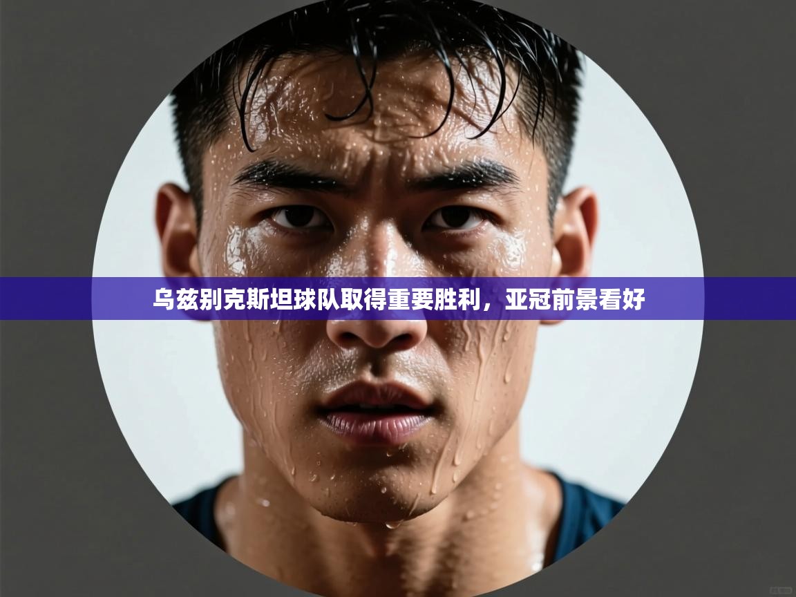开云体育app投诉-乌兹别克斯坦球队取得重要胜利,亚冠前景看好  第4张