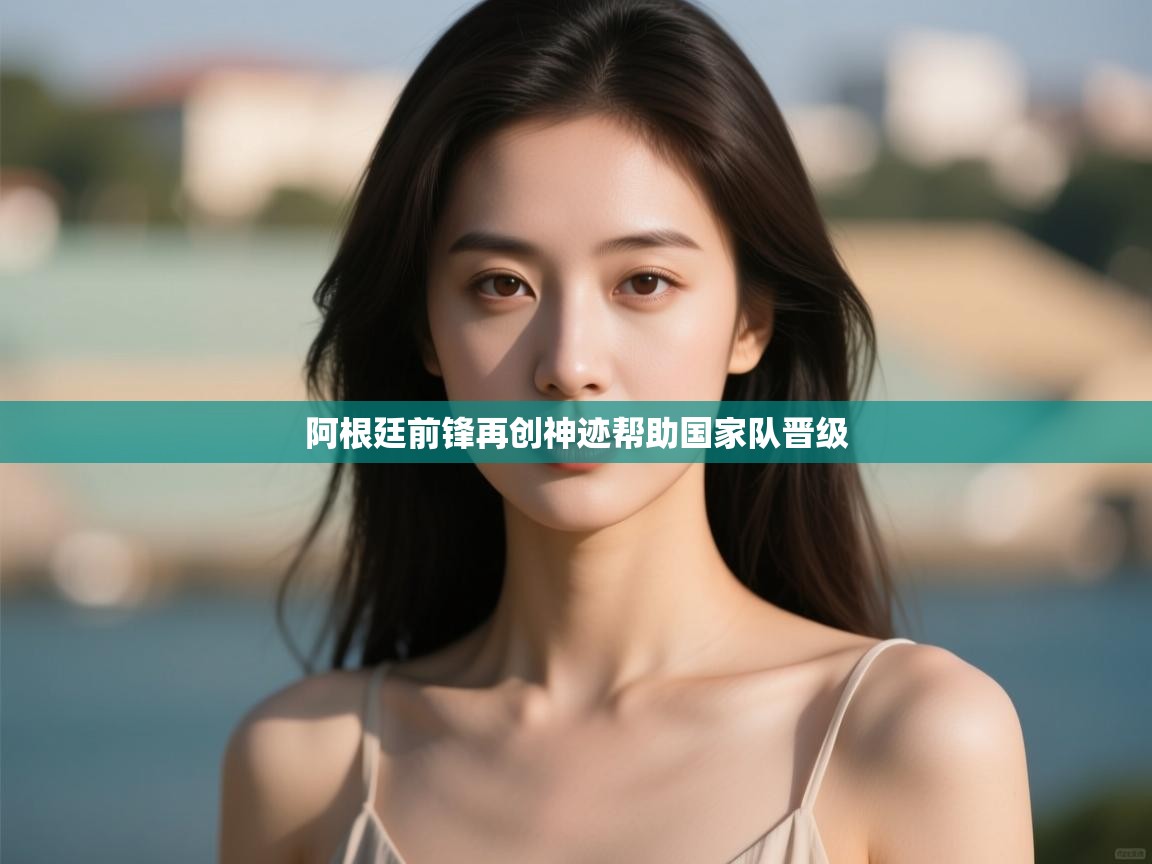 开云体育入口平台-阿根廷前锋再创神迹帮助国家队晋级  第1张