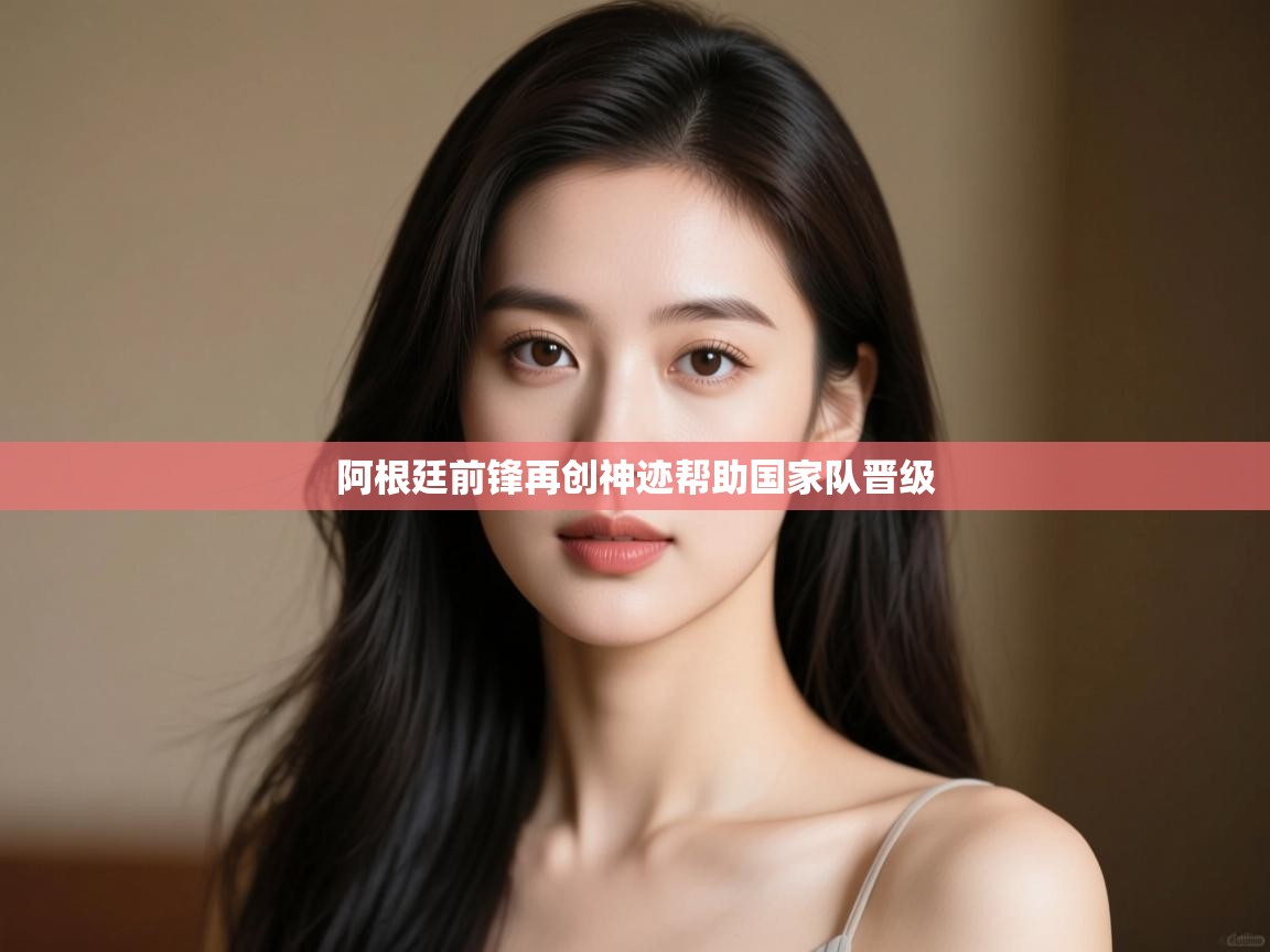 开云体育入口平台-阿根廷前锋再创神迹帮助国家队晋级  第2张