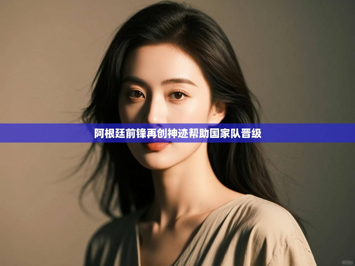 开云体育入口平台-阿根廷前锋再创神迹帮助国家队晋级  第3张