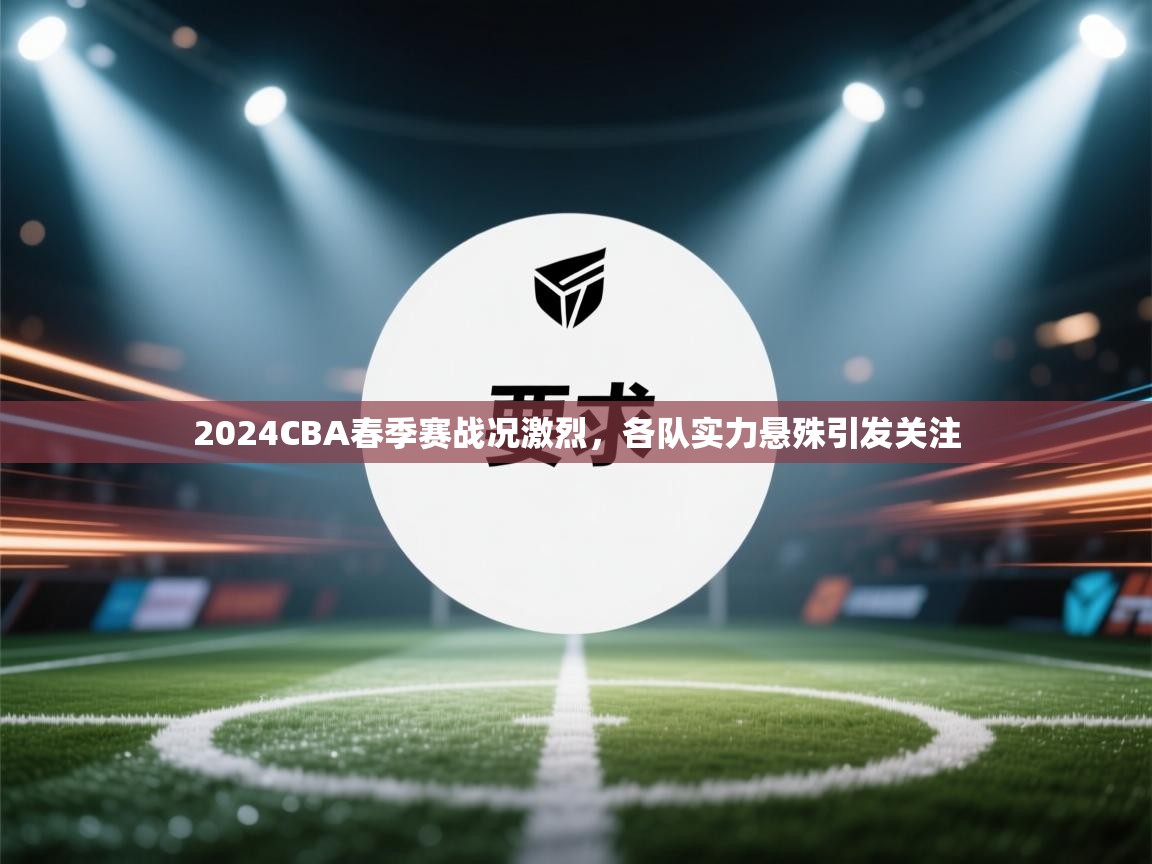 开云赛事直播-2024CBA春季赛战况激烈,各队实力悬殊引发关注  第3张