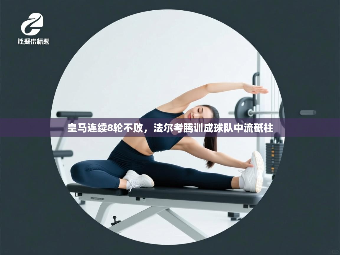 开云体育安卓APK下载-皇马连续8轮不败，法尔考腾训成球队中流砥柱  第2张