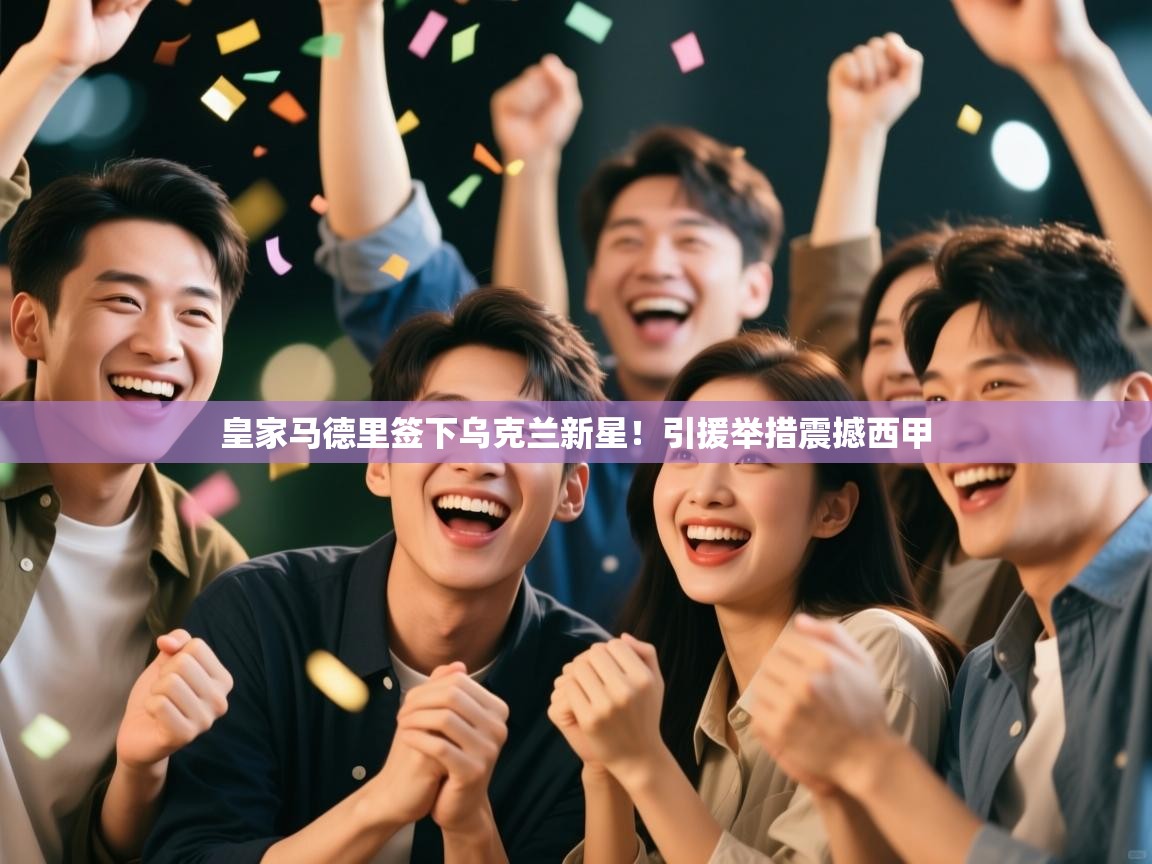 开云体育在线登入-皇家马德里签下乌克兰新星！引援举措震撼西甲  第1张