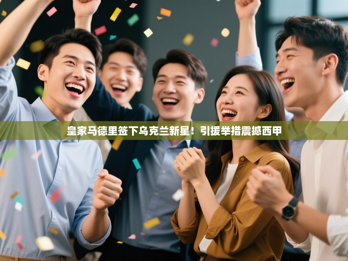 开云体育在线登入-皇家马德里签下乌克兰新星！引援举措震撼西甲  第4张