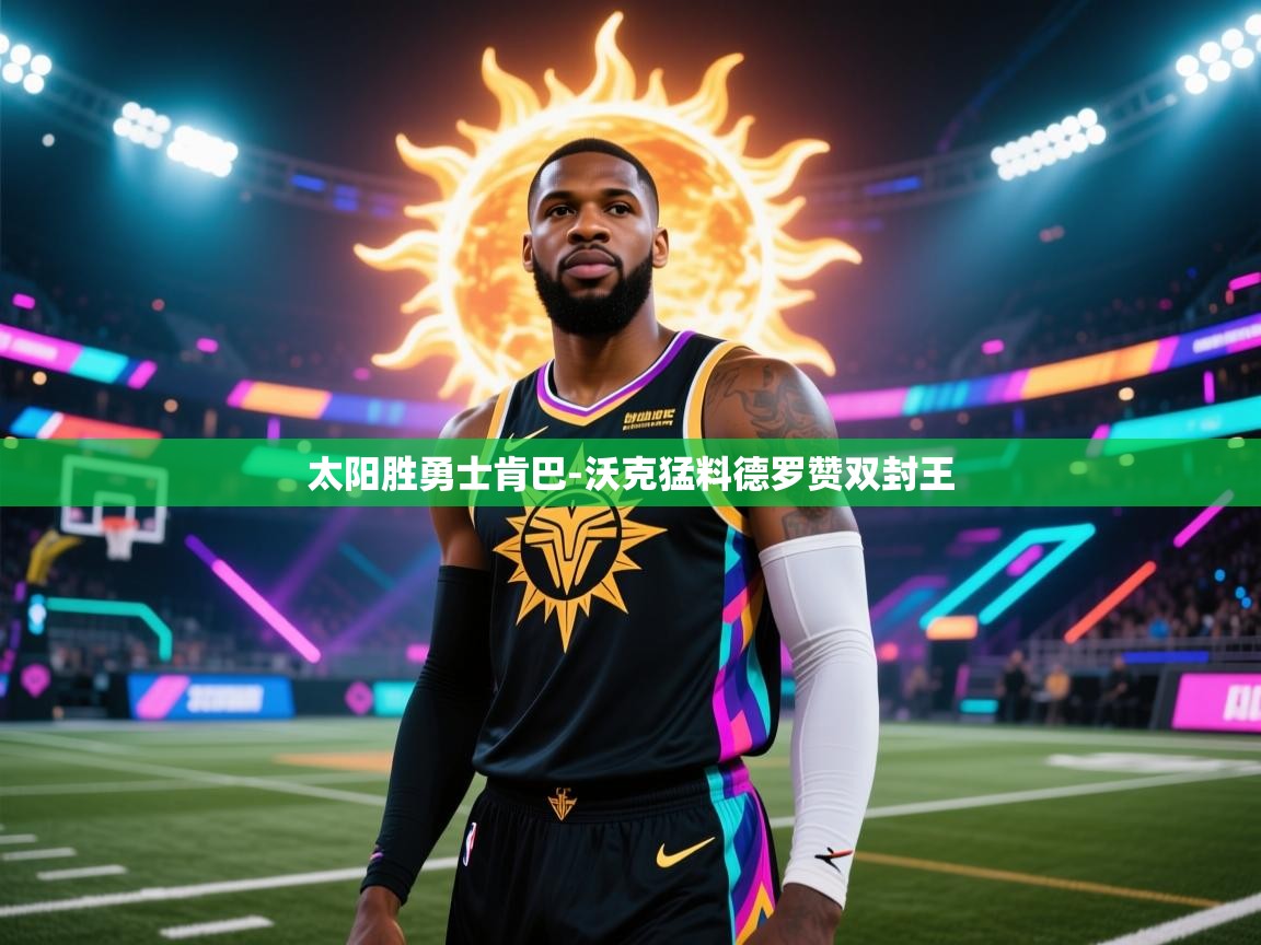 开云注册-太阳胜勇士肯巴-沃克猛料德罗赞双封王 第2张