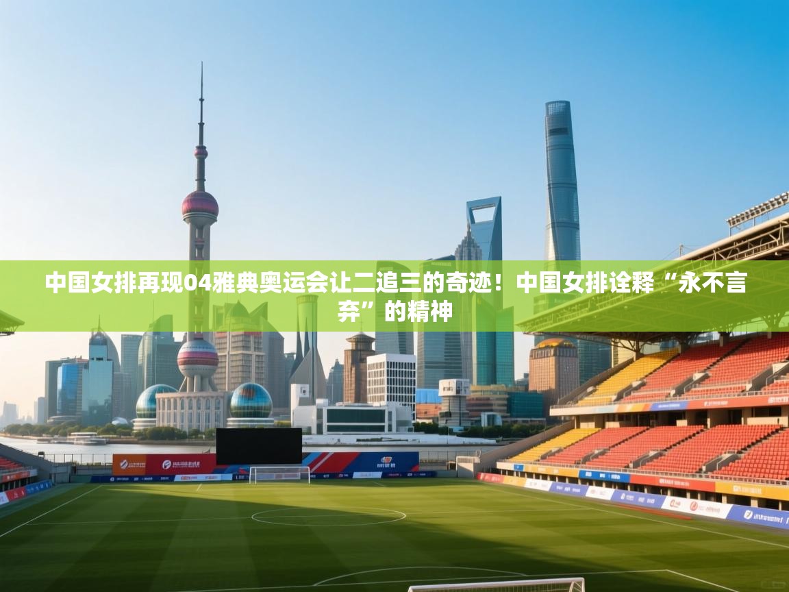 开云体育app登录入口-中国女排再现04雅典奥运会让二追三的奇迹!中国女排诠释“永不言弃”的精神 第1张
