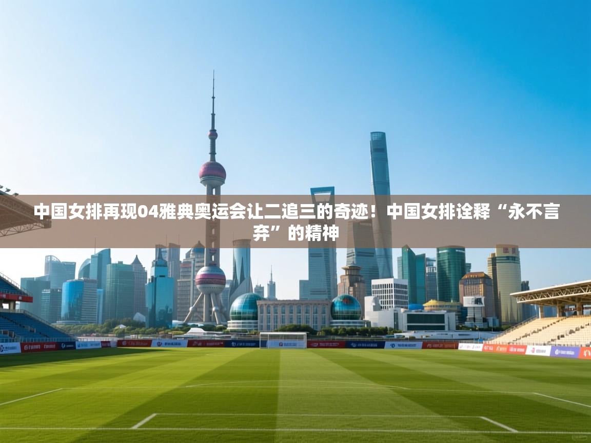 开云体育app登录入口-中国女排再现04雅典奥运会让二追三的奇迹!中国女排诠释“永不言弃”的精神 第2张