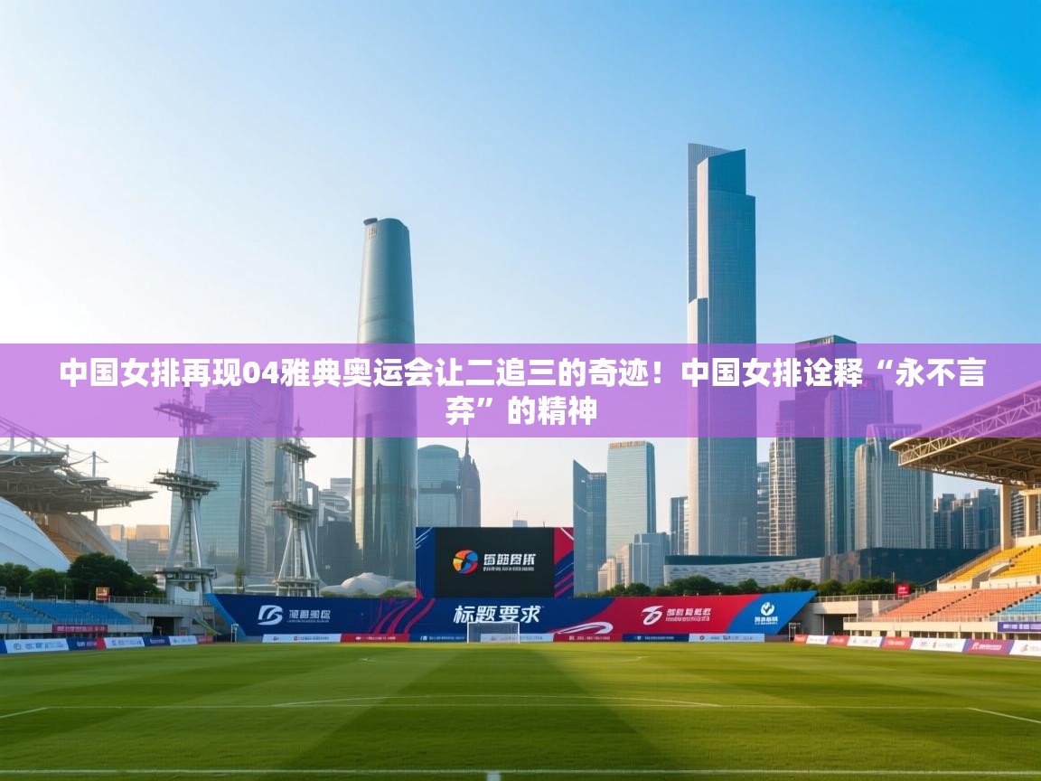 开云体育app登录入口-中国女排再现04雅典奥运会让二追三的奇迹!中国女排诠释“永不言弃”的精神 第4张