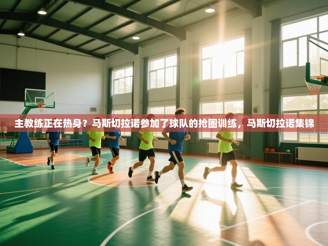 开云体育app下载地址-主教练正在热身？马斯切拉诺参加了球队的抢圈训练，马斯切拉诺集锦  第2张