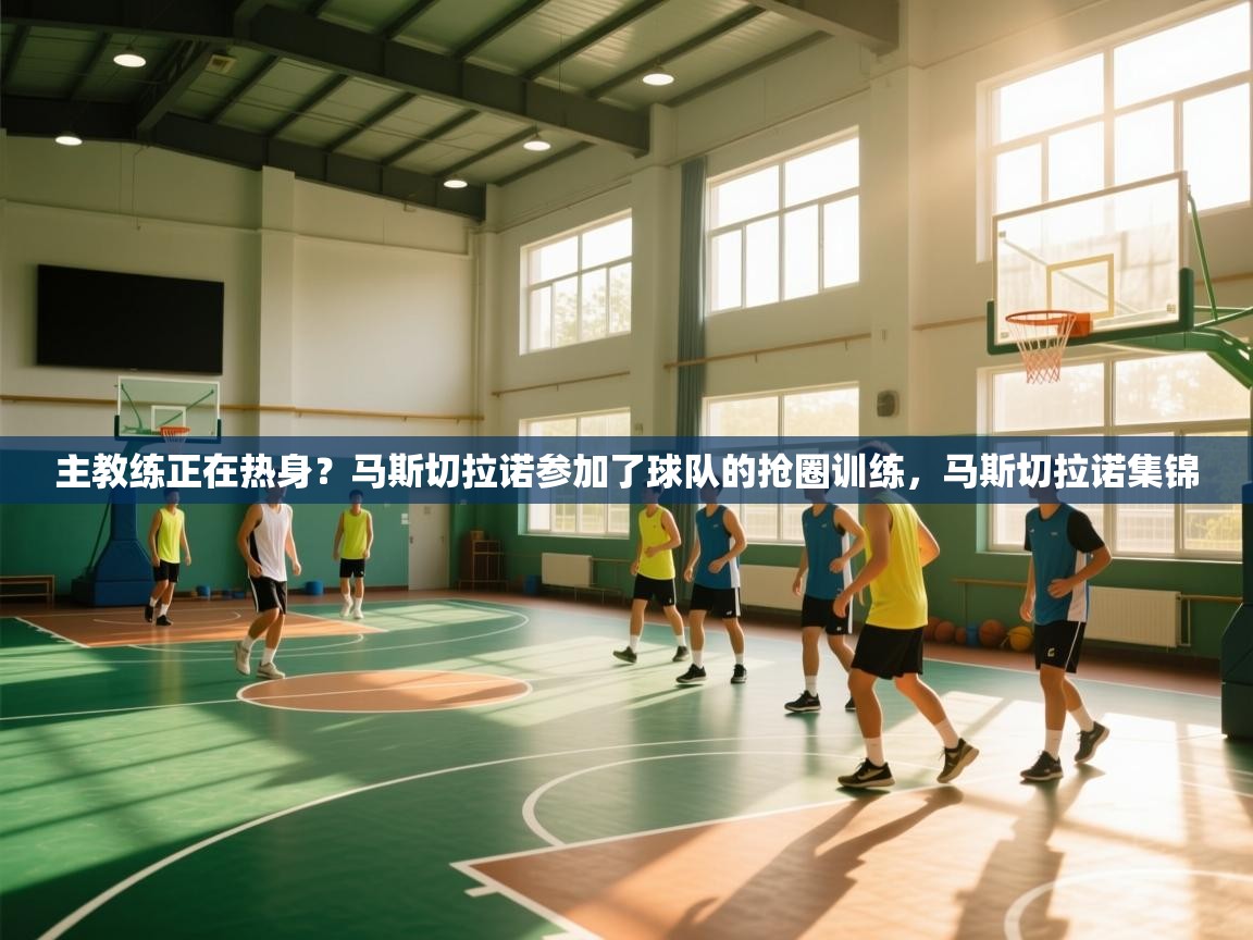 开云体育app下载地址-主教练正在热身？马斯切拉诺参加了球队的抢圈训练，马斯切拉诺集锦  第1张