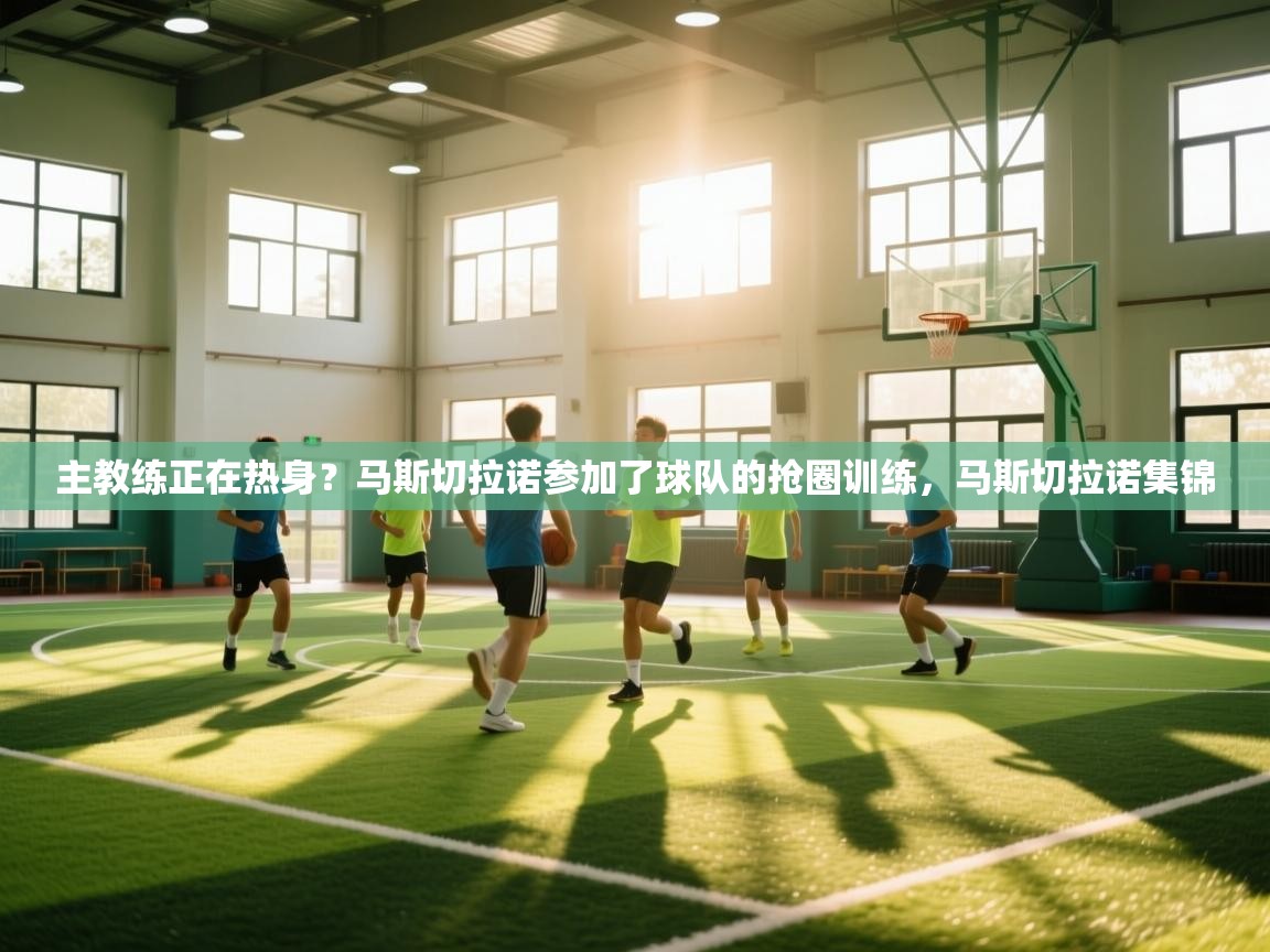 开云体育app下载地址-主教练正在热身？马斯切拉诺参加了球队的抢圈训练，马斯切拉诺集锦  第4张