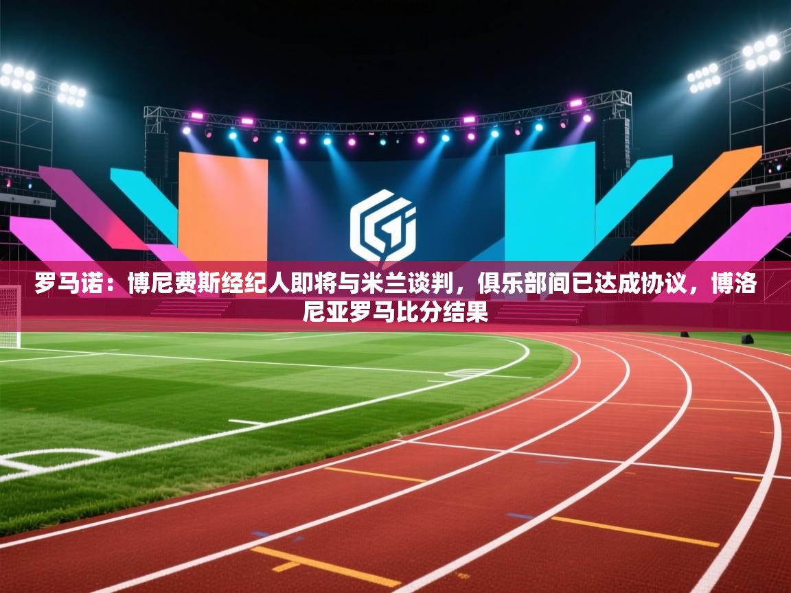 开云体育app官网网页登录入口-罗马诺：博尼费斯经纪人即将与米兰谈判，俱乐部间已达成协议，博洛尼亚罗马比分结果  第1张