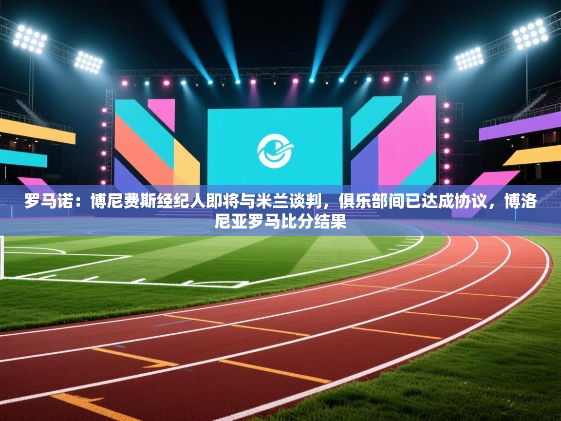 开云体育app官网网页登录入口-罗马诺：博尼费斯经纪人即将与米兰谈判，俱乐部间已达成协议，博洛尼亚罗马比分结果  第2张