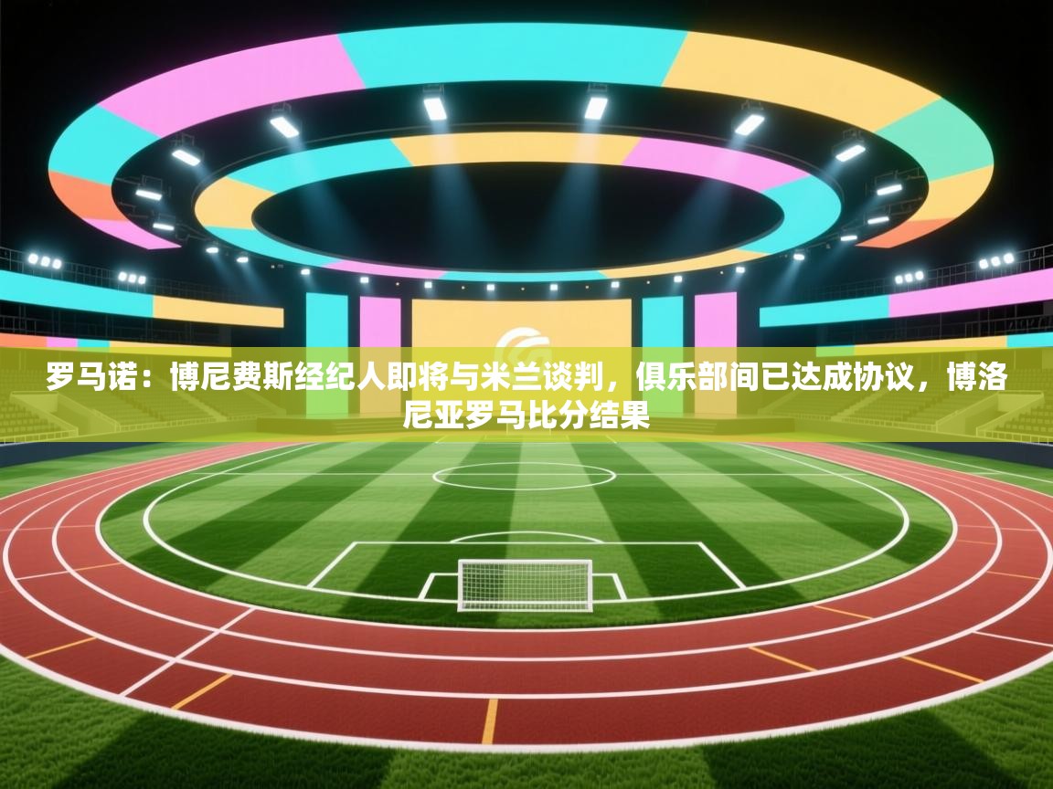 开云体育app官网网页登录入口-罗马诺：博尼费斯经纪人即将与米兰谈判，俱乐部间已达成协议，博洛尼亚罗马比分结果  第4张