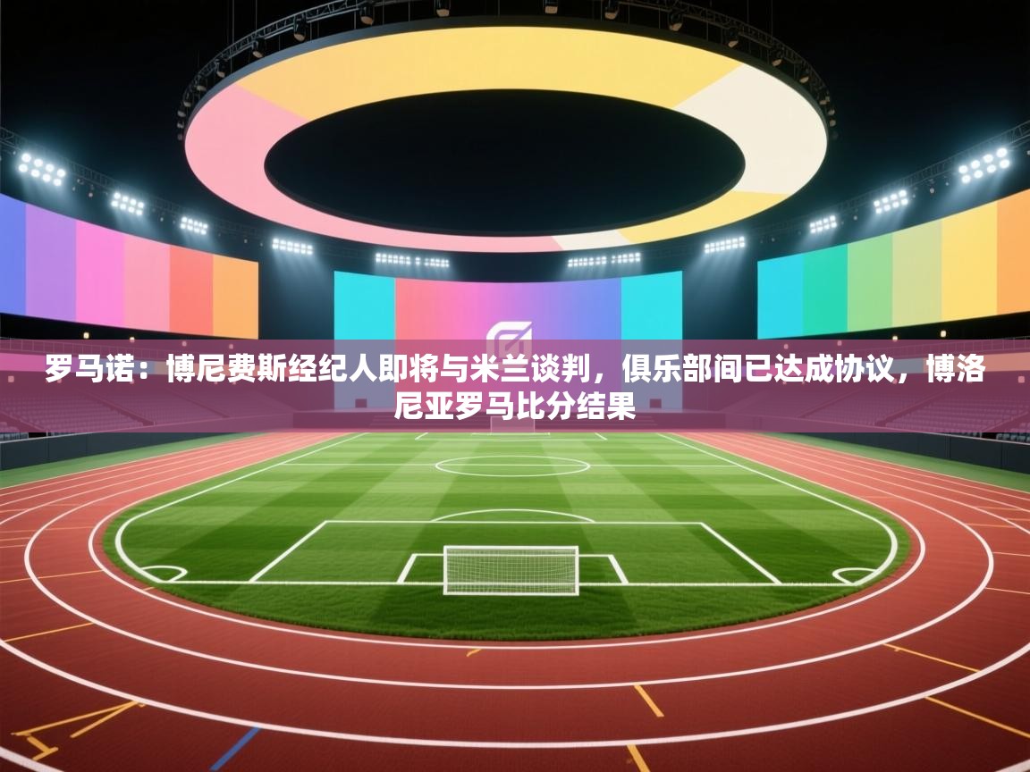 开云体育app官网网页登录入口-罗马诺：博尼费斯经纪人即将与米兰谈判，俱乐部间已达成协议，博洛尼亚罗马比分结果  第3张