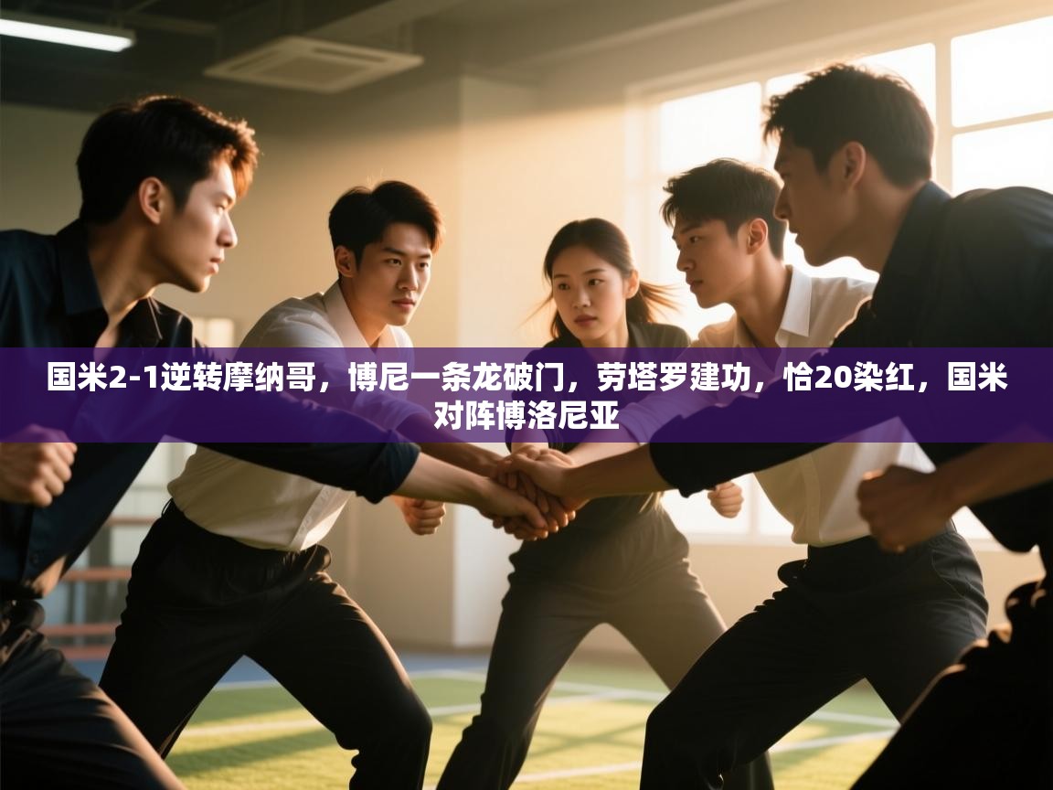 开云体育app官网入口-国米2-1逆转摩纳哥，博尼一条龙破门，劳塔罗建功，恰20染红，国米对阵博洛尼亚  第2张