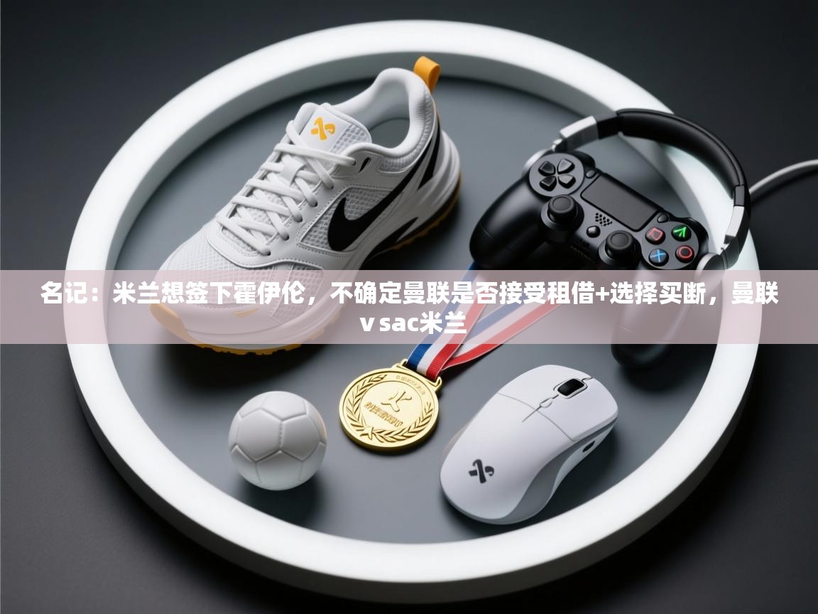 开云体育app官网入口-名记：米兰想签下霍伊伦，不确定曼联是否接受租借+选择买断，曼联ⅴsac米兰  第1张