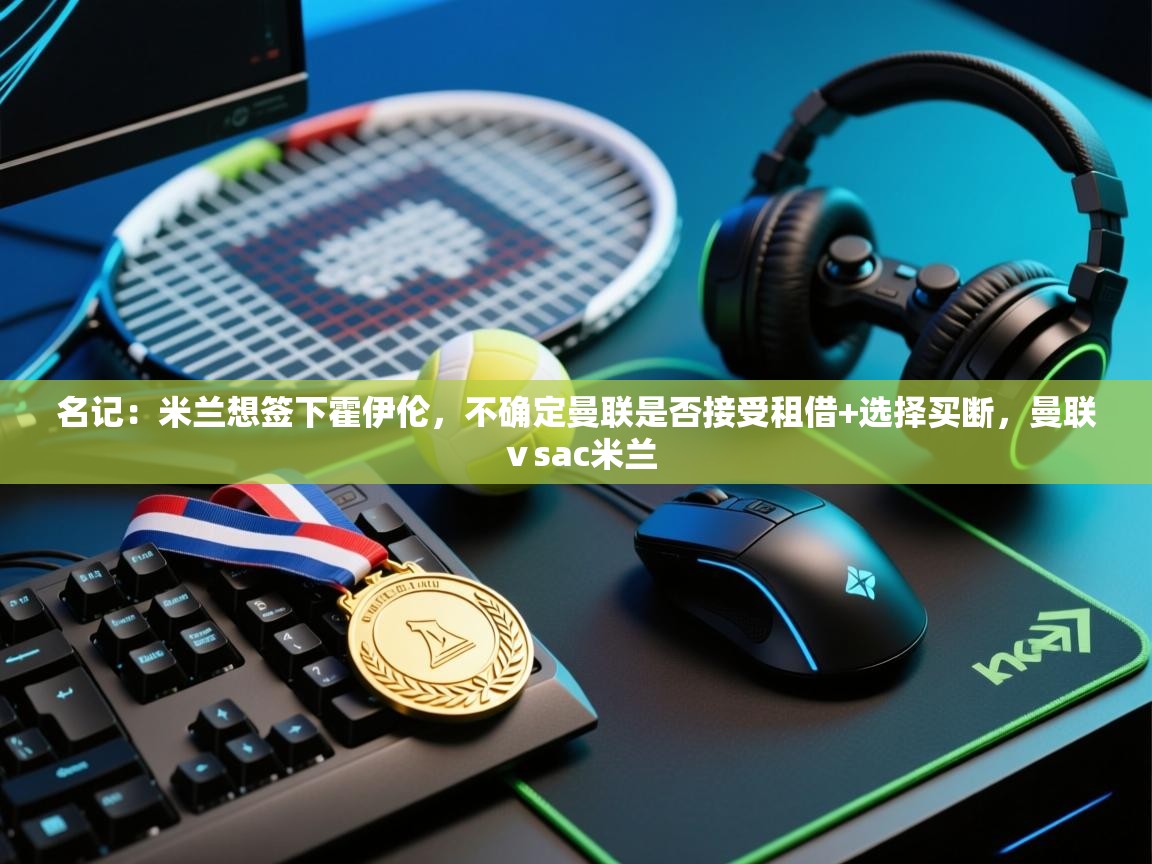 开云体育app官网入口-名记：米兰想签下霍伊伦，不确定曼联是否接受租借+选择买断，曼联ⅴsac米兰  第2张