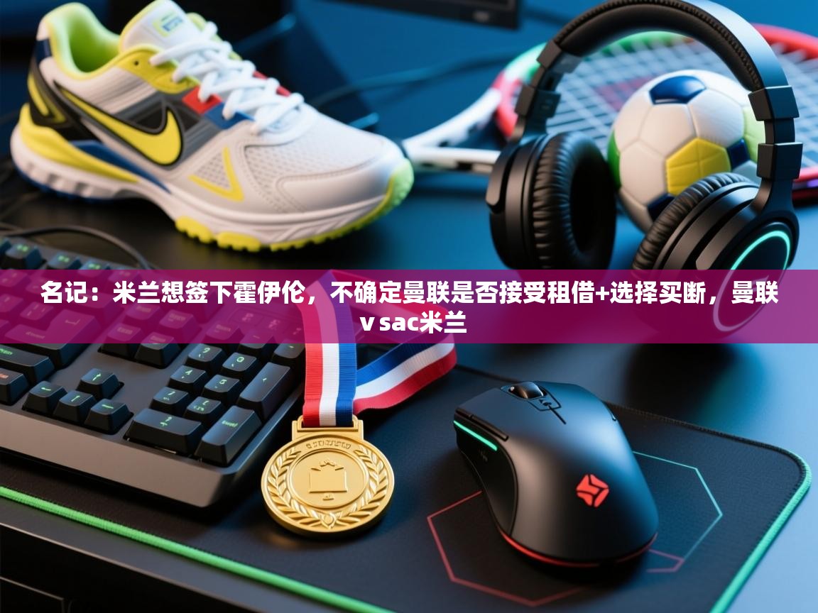 开云体育app官网入口-名记：米兰想签下霍伊伦，不确定曼联是否接受租借+选择买断，曼联ⅴsac米兰  第3张