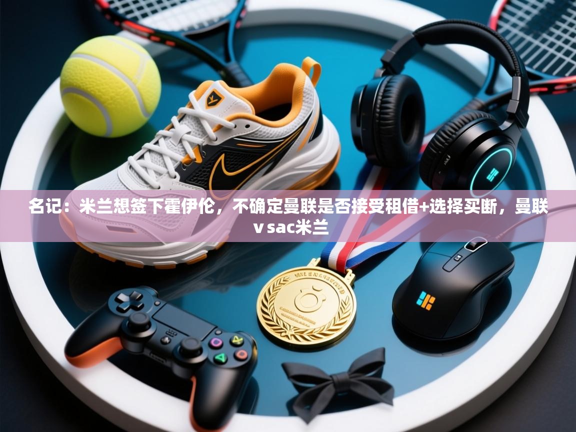 开云体育app官网入口-名记：米兰想签下霍伊伦，不确定曼联是否接受租借+选择买断，曼联ⅴsac米兰  第4张