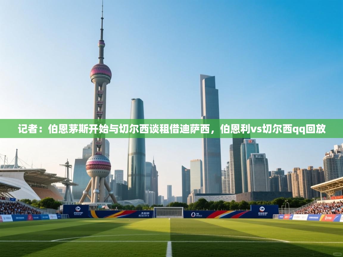 开云体育PC版网页版登录-记者：伯恩茅斯开始与切尔西谈租借迪萨西，伯恩利vs切尔西qq回放