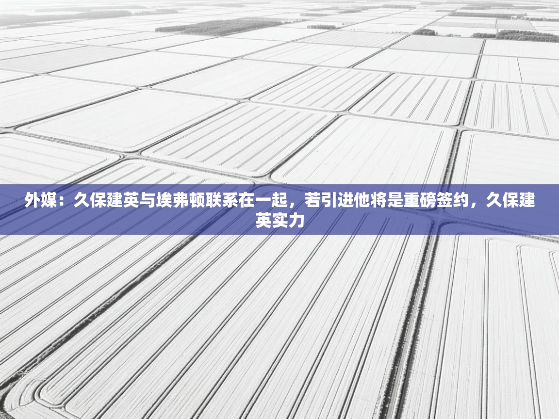 开云体育旧版下载地址-外媒:久保建英与埃弗顿联系在一起,若引进他将是重磅签约,久保建英实力 第1张