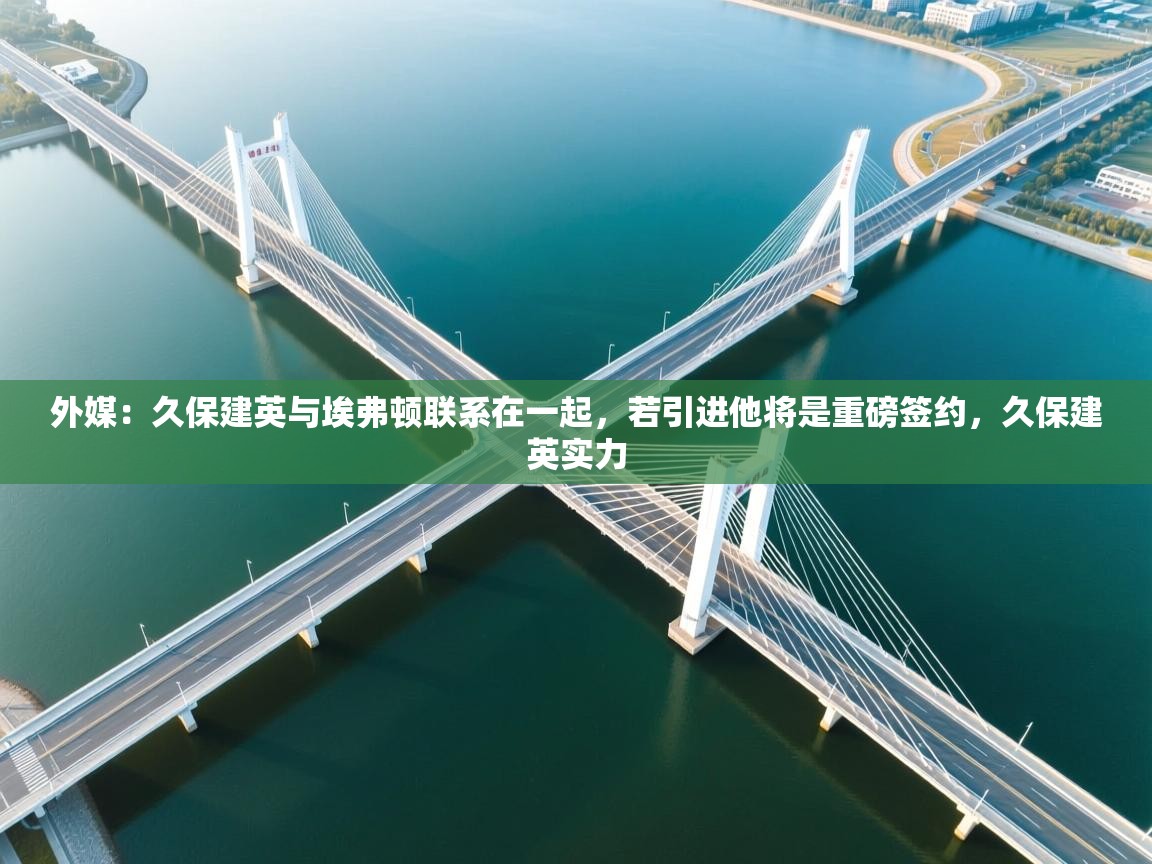 开云体育旧版下载地址-外媒:久保建英与埃弗顿联系在一起,若引进他将是重磅签约,久保建英实力 第3张