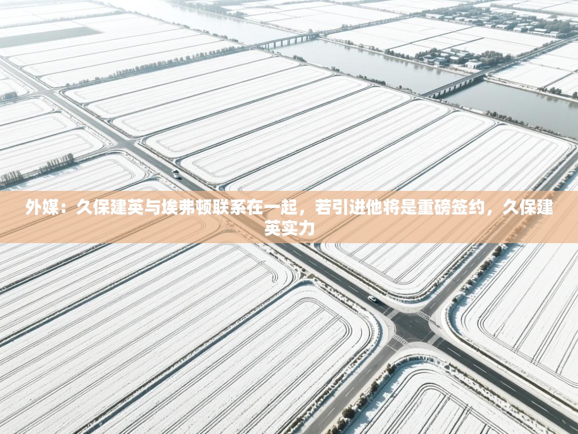 开云体育旧版下载地址-外媒:久保建英与埃弗顿联系在一起,若引进他将是重磅签约,久保建英实力 第4张