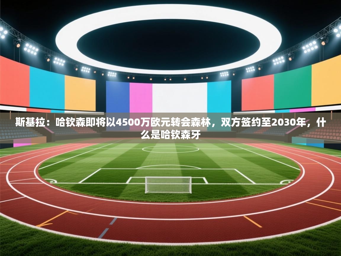 开云体育旧版下载地址-斯基拉:哈钦森即将以4500万欧元转会森林,双方签约至2030年,什么是哈钦森牙 第1张