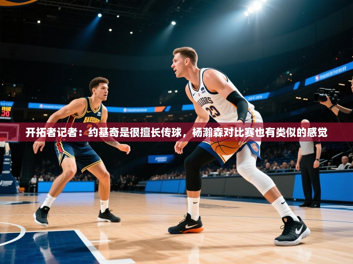 开云体育安卓APK下载-开拓者记者：约基奇是很擅长传球，杨瀚森对比赛也有类似的感觉  第2张