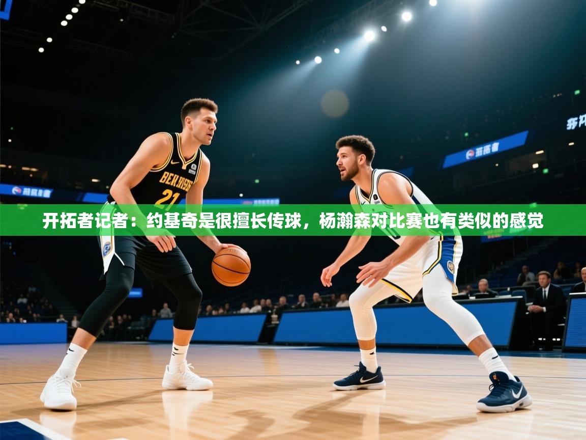 开云体育安卓APK下载-开拓者记者：约基奇是很擅长传球，杨瀚森对比赛也有类似的感觉  第4张