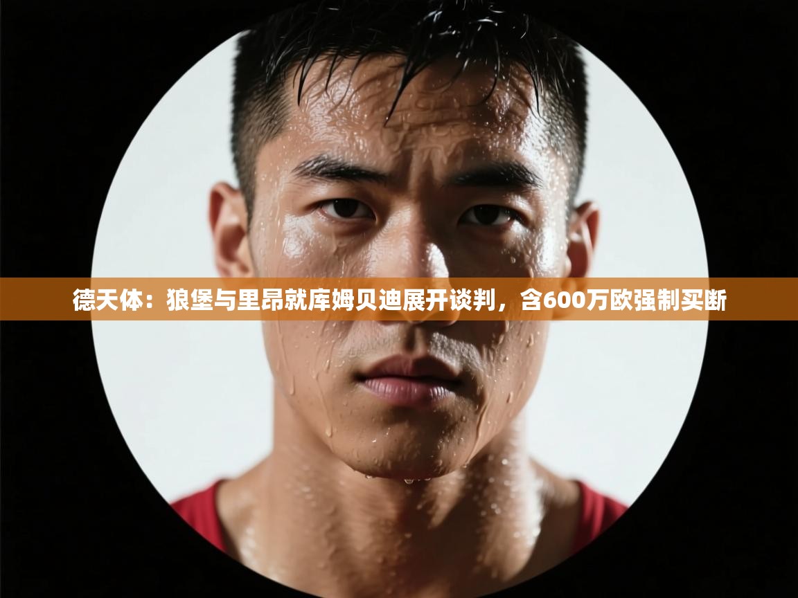 云开体育app网页版登录入口-德天体：狼堡与里昂就库姆贝迪展开谈判，含600万欧强制买断