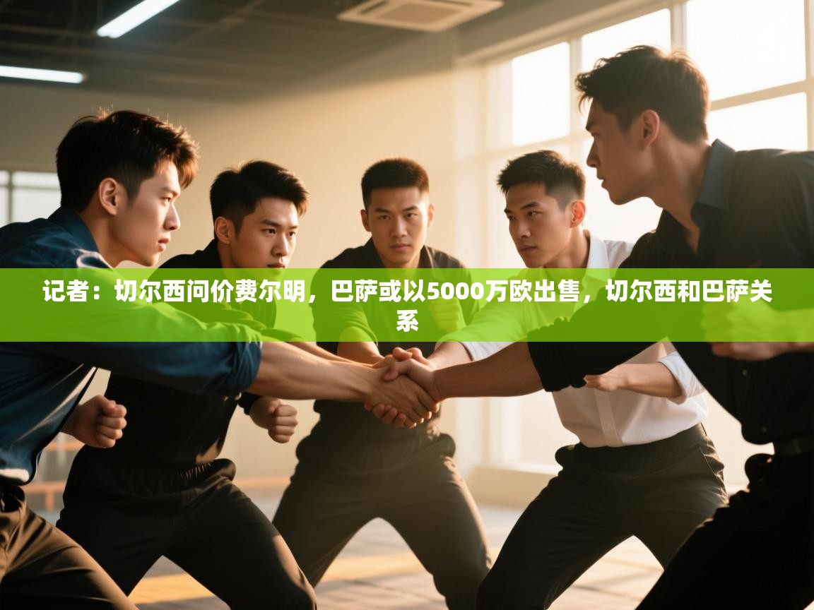 开云体育修改登录密码-记者：切尔西问价费尔明，巴萨或以5000万欧出售，切尔西和巴萨关系