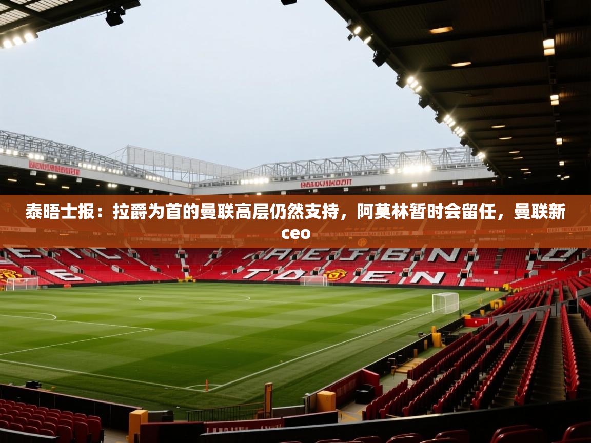 开云体育下载-泰晤士报：拉爵为首的曼联高层仍然支持，阿莫林暂时会留任，曼联新ceo