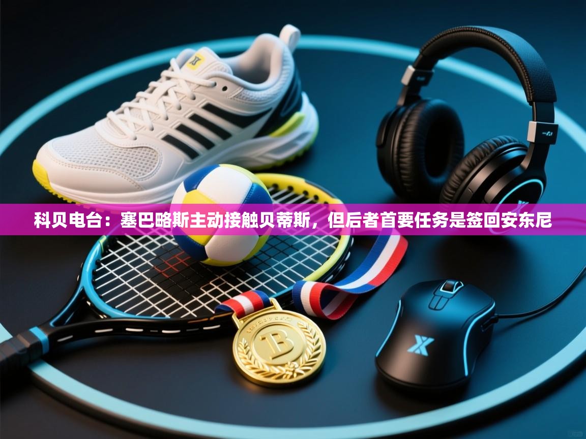 开云体育官方版下载-科贝电台：塞巴略斯主动接触贝蒂斯，但后者首要任务是签回安东尼