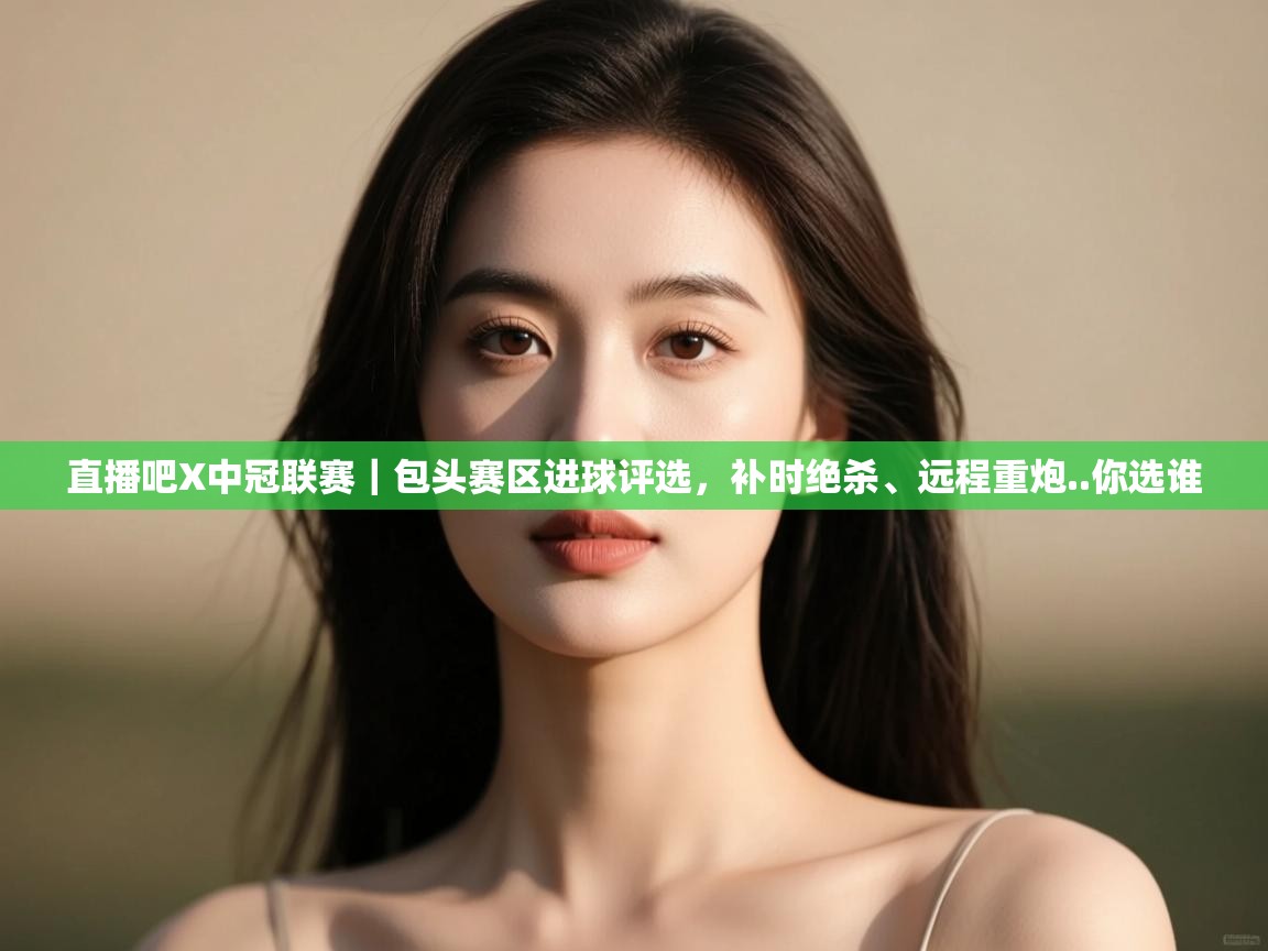 开云体育账号申诉通道-直播吧X中冠联赛｜包头赛区进球评选，补时绝杀、远程重炮..你选谁  第1张