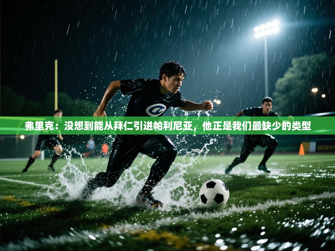 开运体育登录入口-弗里克：没想到能从拜仁引进帕利尼亚，他正是我们最缺少的类型