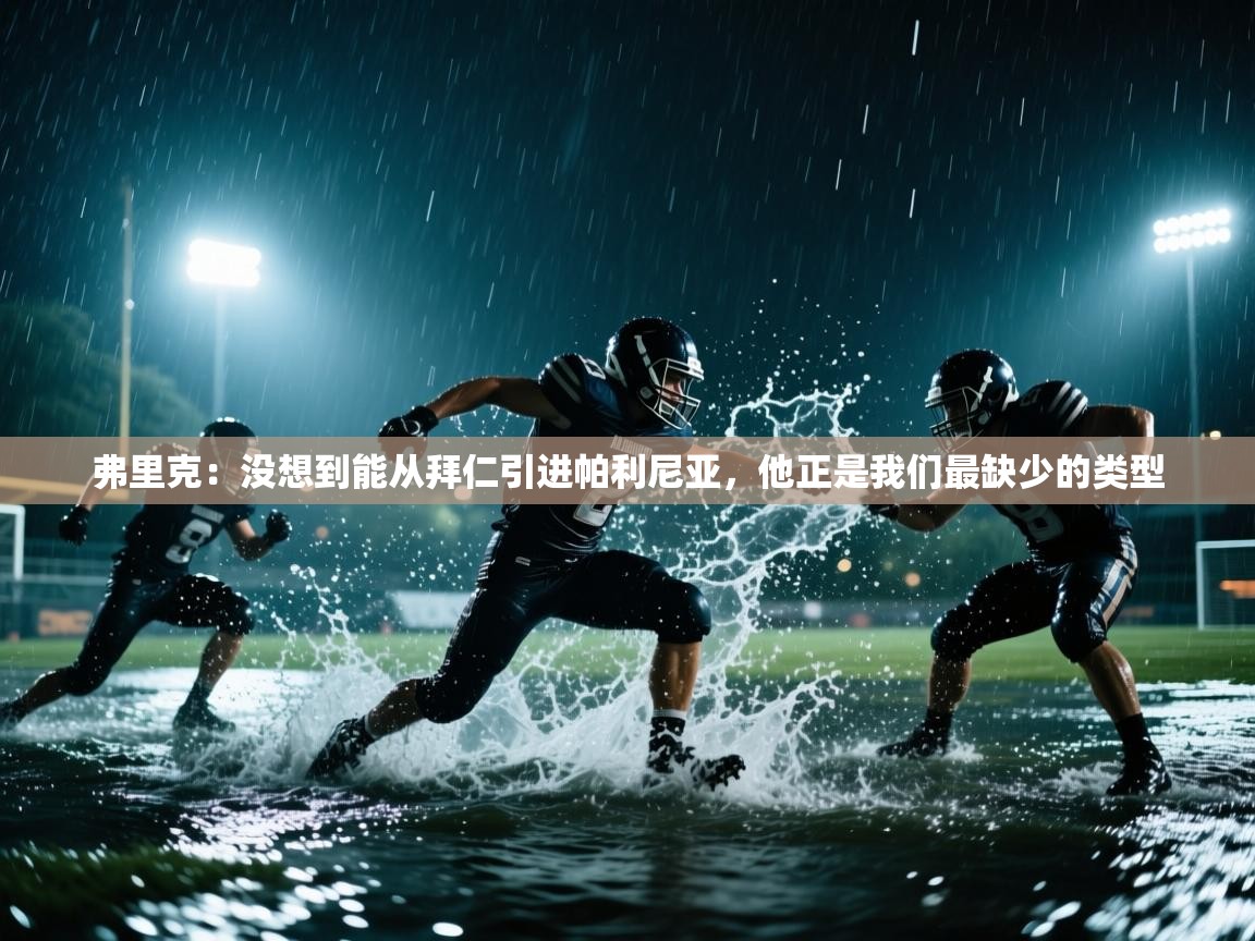 开运体育登录入口-弗里克：没想到能从拜仁引进帕利尼亚，他正是我们最缺少的类型  第2张