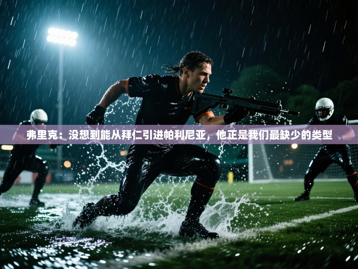 开运体育登录入口-弗里克：没想到能从拜仁引进帕利尼亚，他正是我们最缺少的类型  第4张