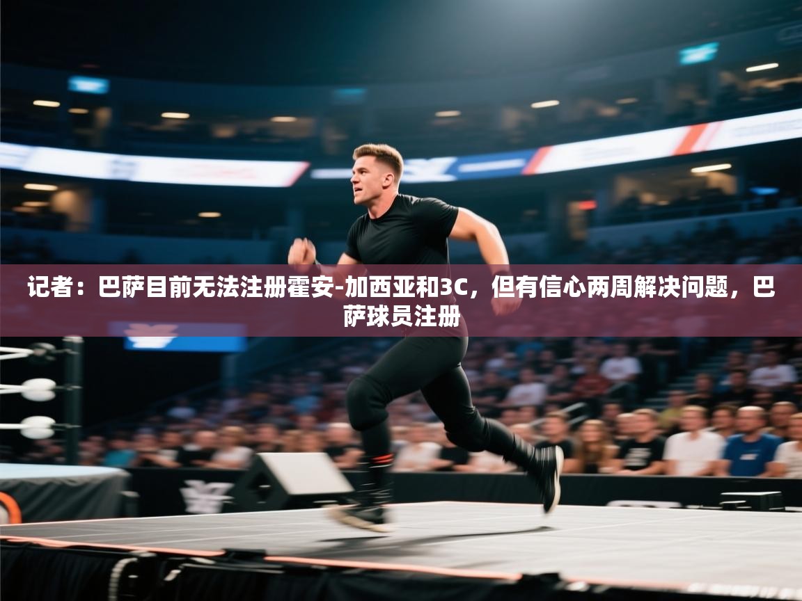 开云体育入口客服-记者：巴萨目前无法注册霍安-加西亚和3C，但有信心两周解决问题，巴萨球员注册