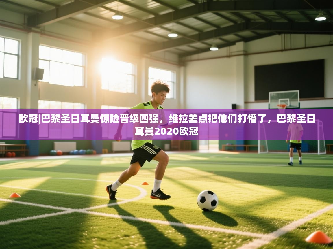 开云体育登录入口-欧冠|巴黎圣日耳曼惊险晋级四强，维拉差点把他们打懵了，巴黎圣日耳曼2020欧冠