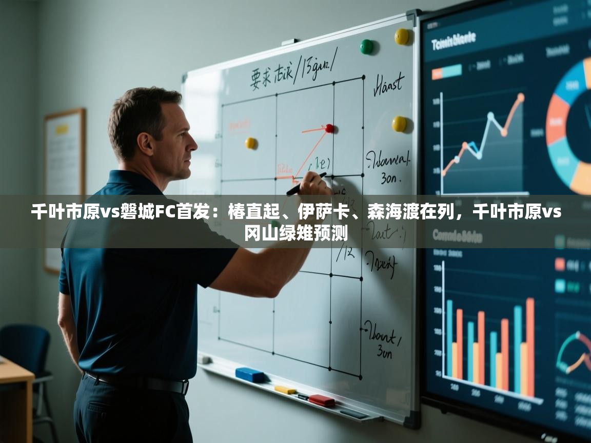 kaiyun体育入口-千叶市原vs磐城FC首发：椿直起、伊萨卡、森海渡在列，千叶市原vs冈山绿雉预测