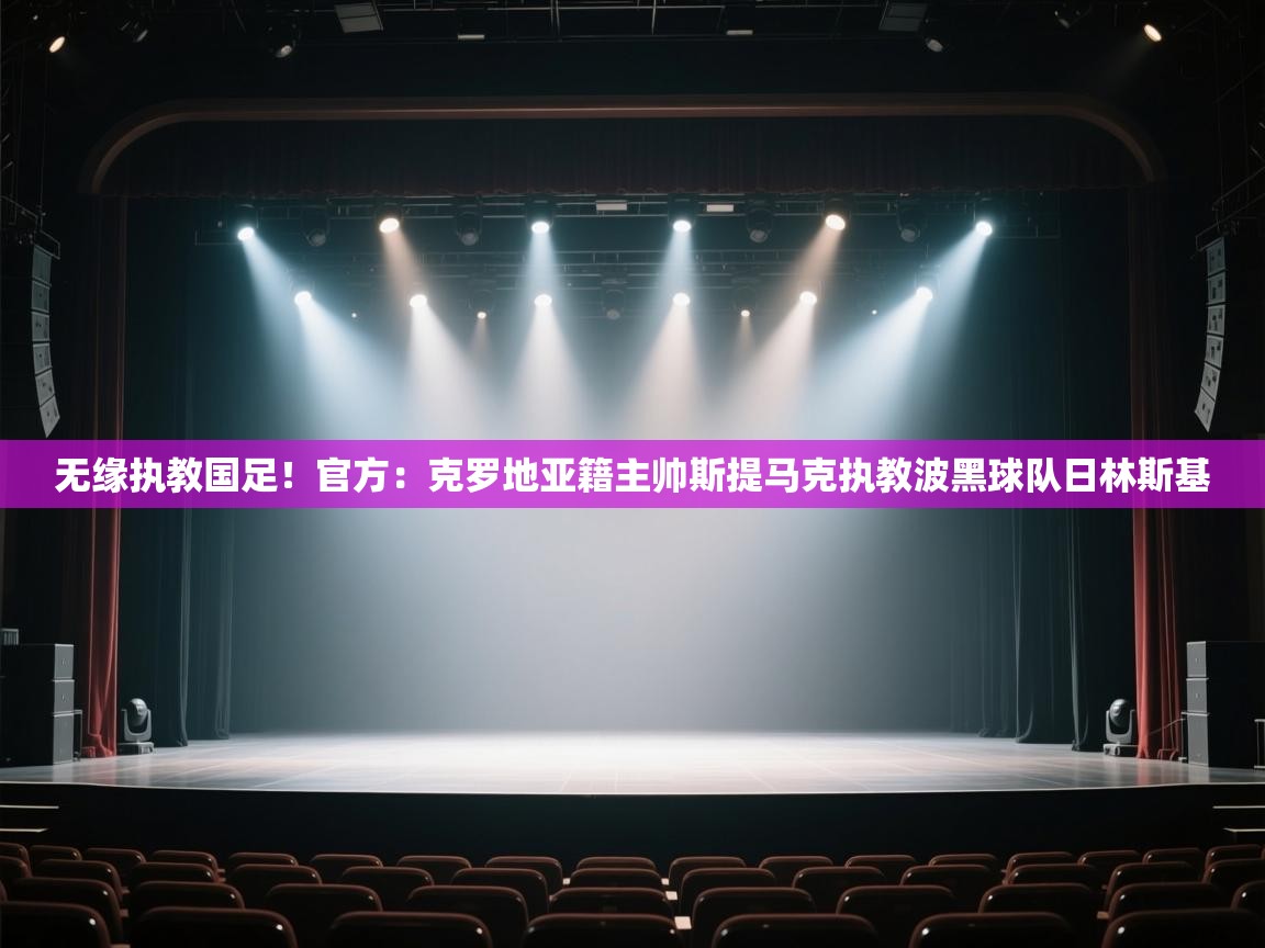 开云体育PC版网页版登录-无缘执教国足！官方：克罗地亚籍主帅斯提马克执教波黑球队日林斯基