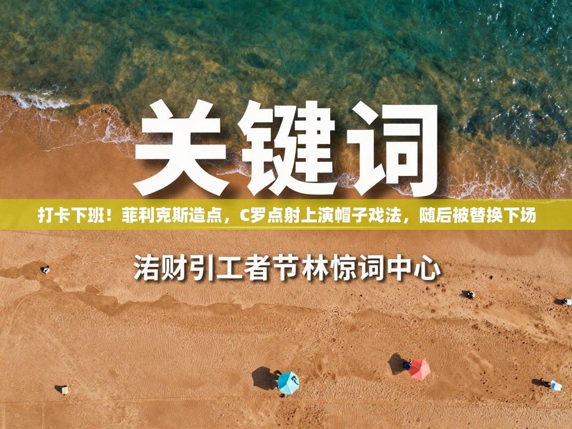 开运体育-打卡下班！菲利克斯造点，C罗点射上演帽子戏法，随后被替换下场