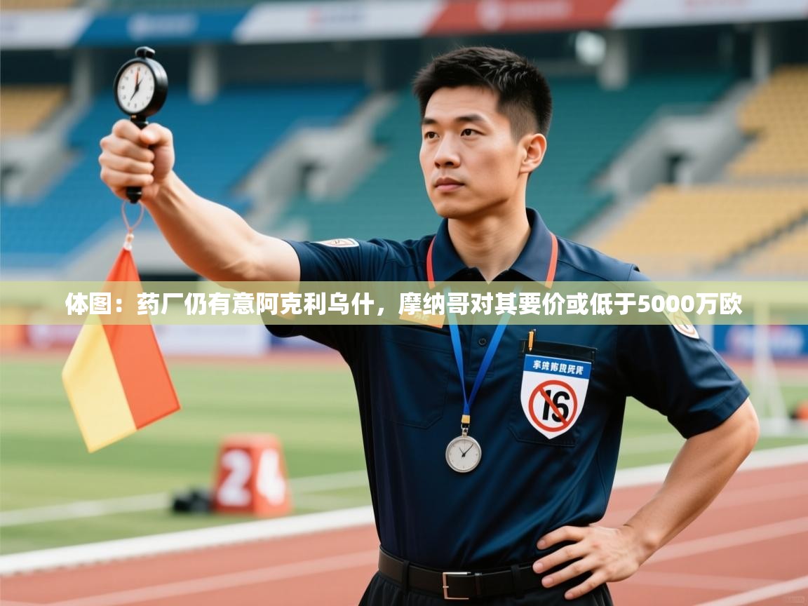 开云体育旧版下载地址-体图：药厂仍有意阿克利乌什，摩纳哥对其要价或低于5000万欧  第1张