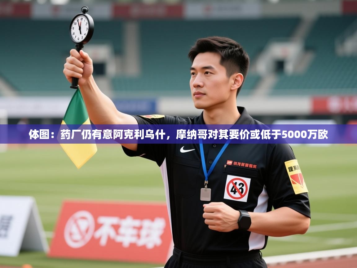 开云体育旧版下载地址-体图：药厂仍有意阿克利乌什，摩纳哥对其要价或低于5000万欧  第3张