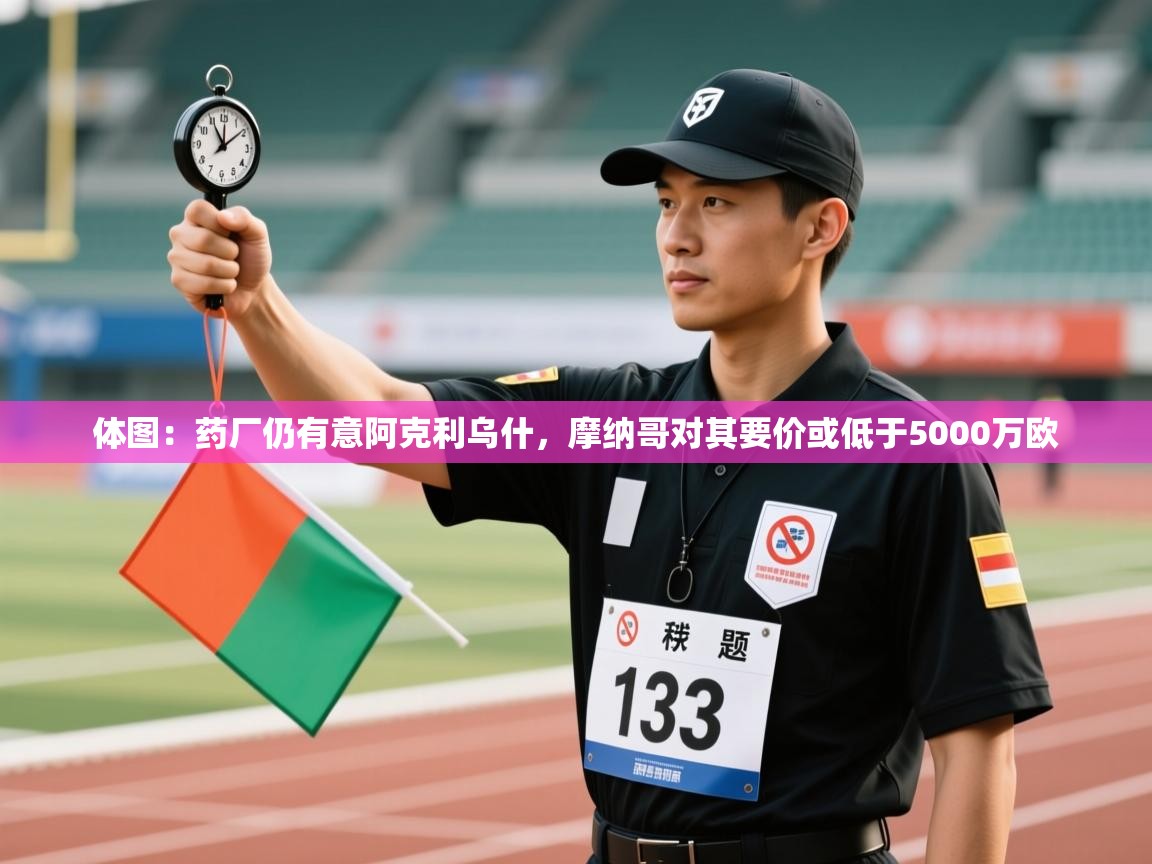 开云体育旧版下载地址-体图：药厂仍有意阿克利乌什，摩纳哥对其要价或低于5000万欧  第2张